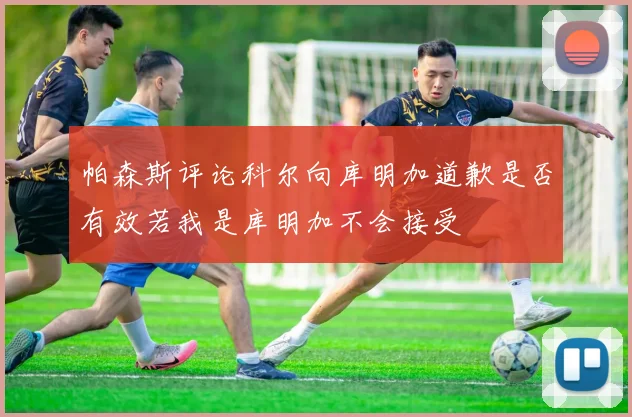帕森斯评论科尔向库明加道歉是否有效若我是库明加不会接受