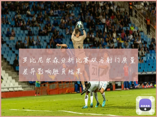 罗比尼尔森分析比赛双方射门质量差异影响胜负结果