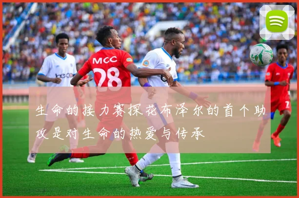 生命的接力赛探花布泽尔的首个助攻是对生命的热爱与传承