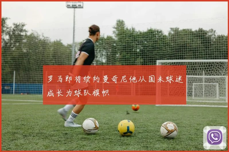 罗马即将续约曼奇尼他从国米球迷成长为球队旗帜