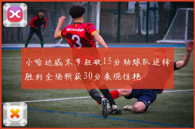 小哈达威末节狂砍15分助球队逆转胜利全场斩获30分表现惊艳