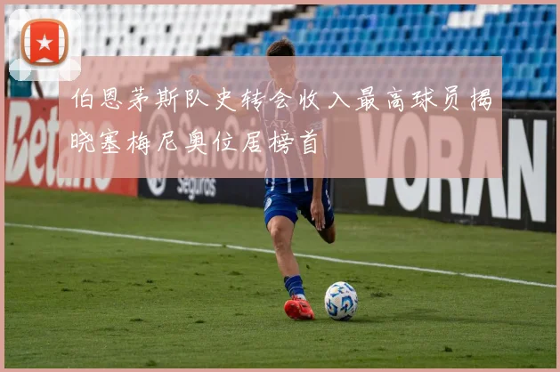 伯恩茅斯队史转会收入最高球员揭晓塞梅尼奥位居榜首