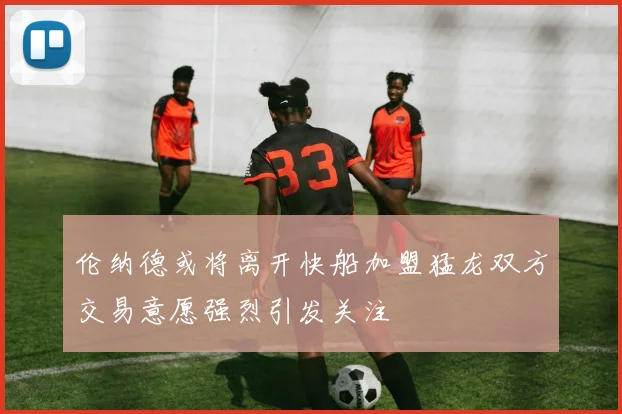 伦纳德或将离开快船加盟猛龙双方交易意愿强烈引发关注
