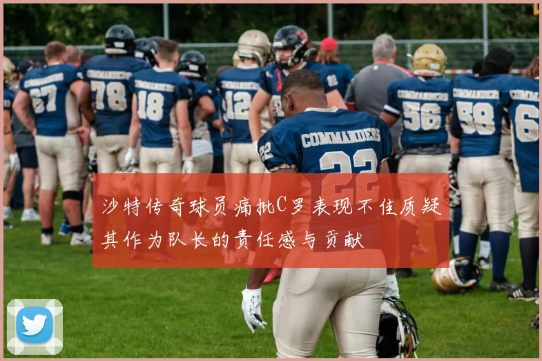 沙特传奇球员痛批C罗表现不佳质疑其作为队长的责任感与贡献
