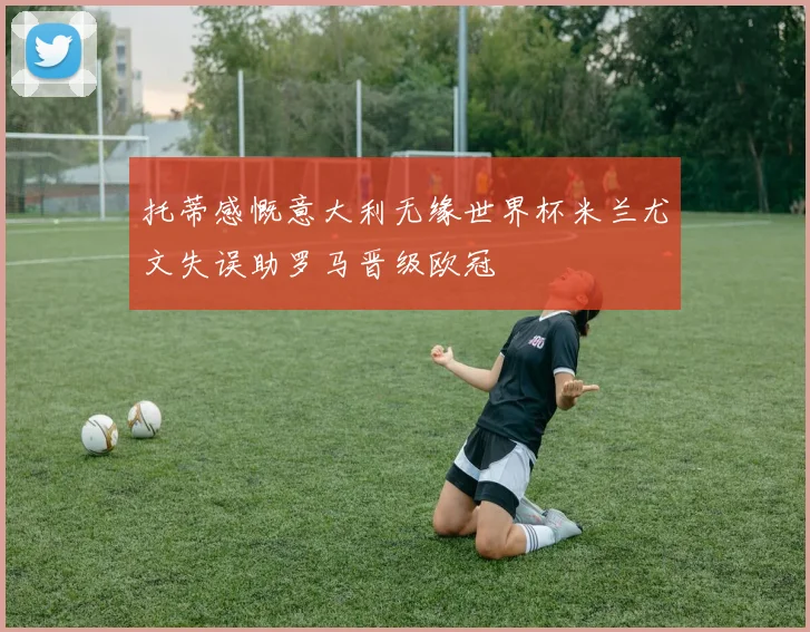 托蒂感慨意大利无缘世界杯米兰尤文失误助罗马晋级欧冠