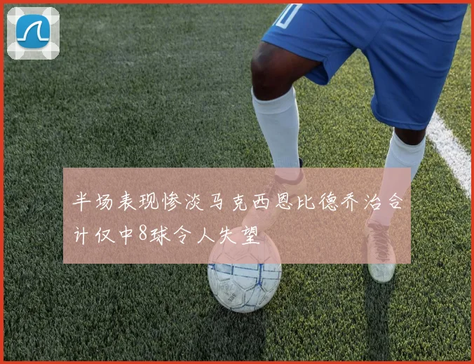 半场表现惨淡马克西恩比德乔治合计仅中8球令人失望
