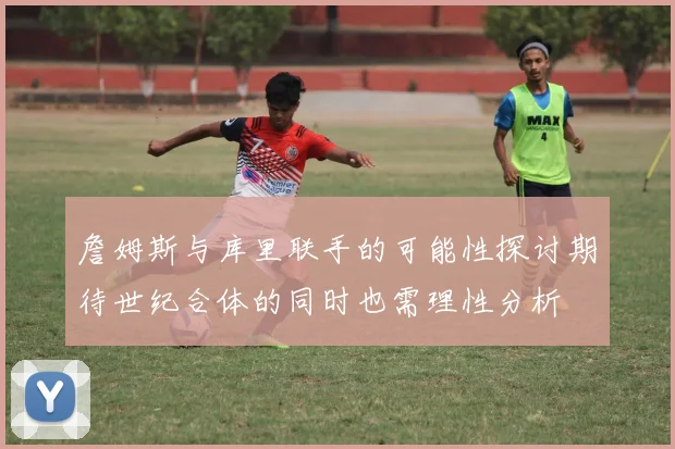 詹姆斯与库里联手的可能性探讨期待世纪合体的同时也需理性分析