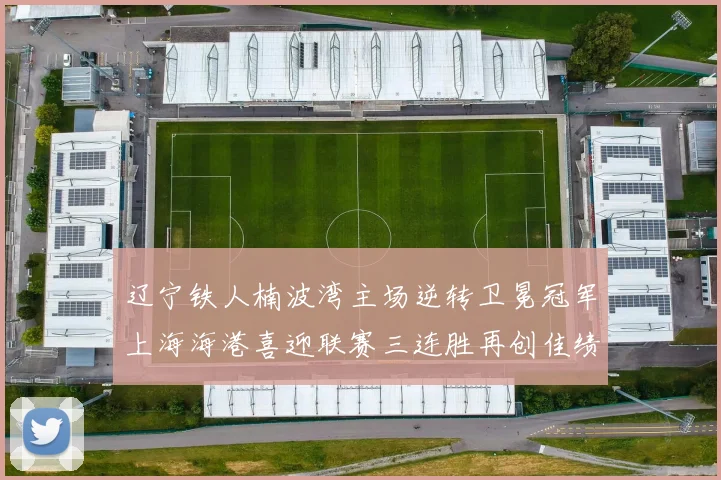 辽宁铁人楠波湾主场逆转卫冕冠军上海海港喜迎联赛三连胜再创佳绩