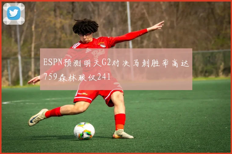 ESPN预测明天G2对决马刺胜率高达759森林狼仅241