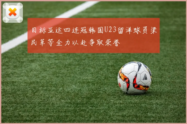 目标亚运四连冠韩国U23留洋球员梁民革等全力以赴争取荣誉
