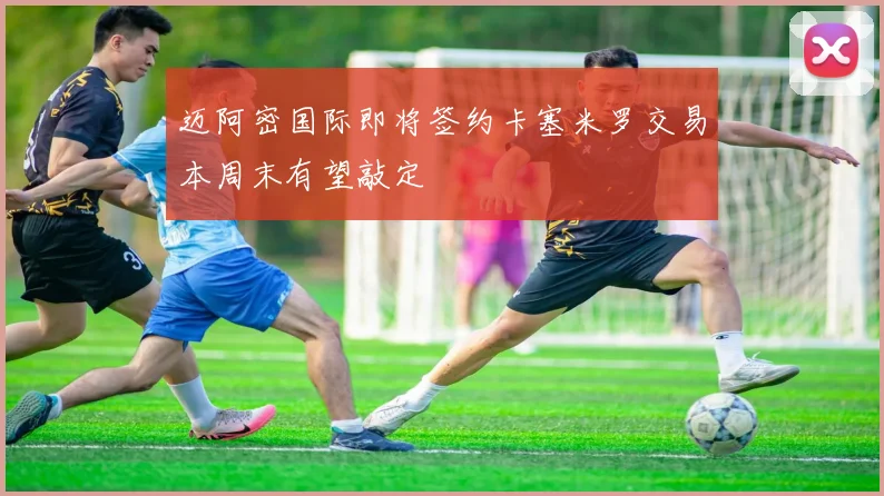迈阿密国际即将签约卡塞米罗交易本周末有望敲定