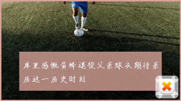 库里感慨黄蜂退役父亲球衣期待亲历这一历史时刻