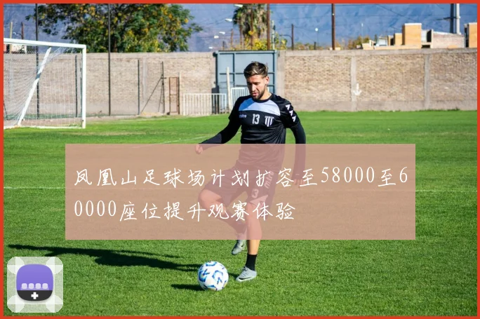 凤凰山足球场计划扩容至58000至60000座位提升观赛体验