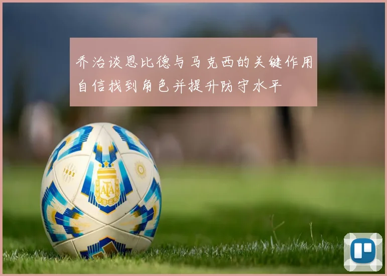 乔治谈恩比德与马克西的关键作用自信找到角色并提升防守水平