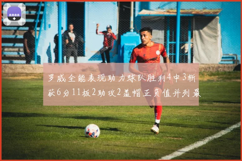罗威全能表现助力球队胜利4中3斩获6分11板2助攻2盖帽正负值并列最高