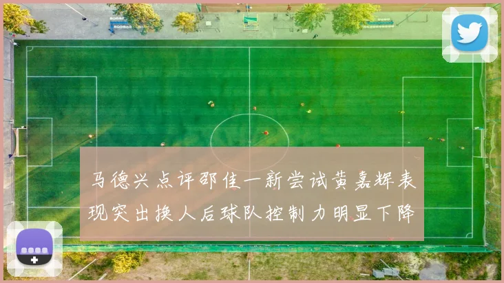 马德兴点评邵佳一新尝试黄嘉辉表现突出换人后球队控制力明显下降