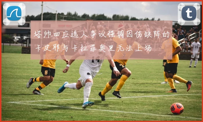 塔帅回应选人争议强调因伤缺阵的卡皮耶与卡拉菲奥里无法上场