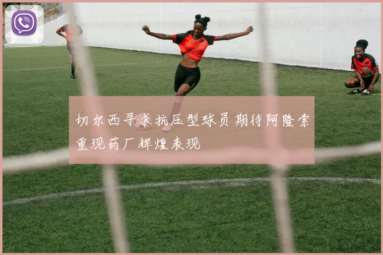 切尔西寻求抗压型球员期待阿隆索重现药厂辉煌表现