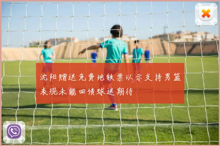 沈阳赠送免费地铁票以示支持男篮表现未能回馈球迷期待