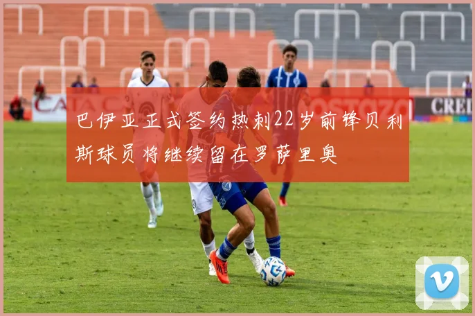巴伊亚正式签约热刺22岁前锋贝利斯球员将继续留在罗萨里奥