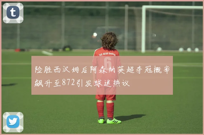 险胜西汉姆后阿森纳英超夺冠概率飙升至872引发球迷热议