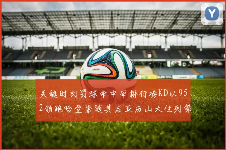 关键时刻罚球命中率排行榜KD以952领跑哈登紧随其后亚历山大位列第六