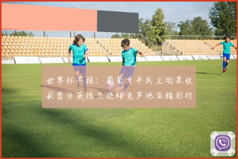 世界杯早报：葡萄牙平民主刚果收获首分英格兰逆转克罗地亚精彩对决