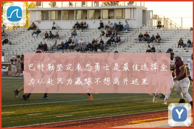 巴特勒坚定表态勇士是最佳选择全力以赴只为赢球不想离开这里
